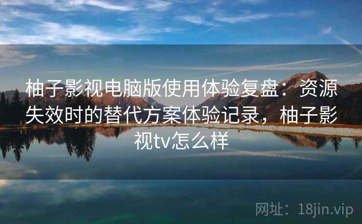 柚子影视电脑版使用体验复盘：资源失效时的替代方案体验记录，柚子影视tv怎么样