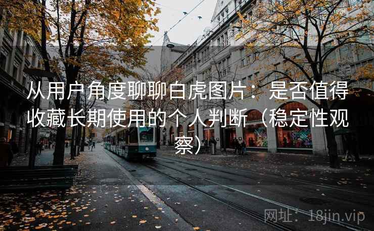 从用户角度聊聊白虎图片：是否值得收藏长期使用的个人判断（稳定性观察）