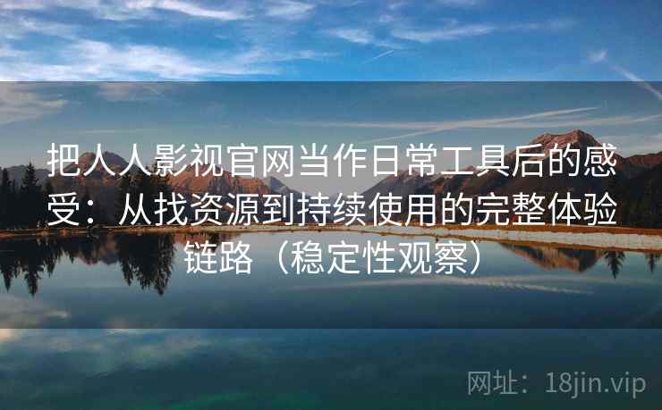 把人人影视官网当作日常工具后的感受：从找资源到持续使用的完整体验链路（稳定性观察）
