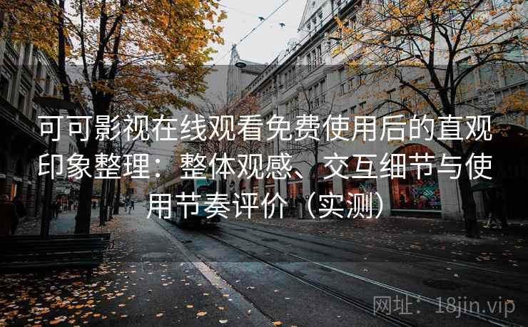 可可影视在线观看免费使用后的直观印象整理：整体观感、交互细节与使用节奏评价（实测）
