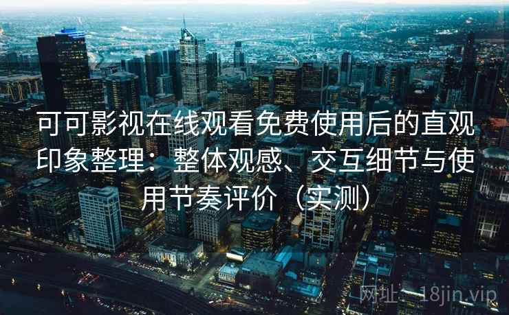 可可影视在线观看免费使用后的直观印象整理：整体观感、交互细节与使用节奏评价（实测）