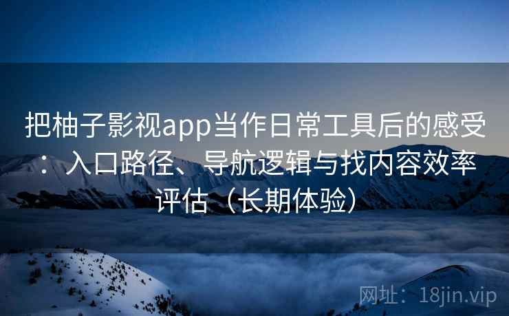 把柚子影视app当作日常工具后的感受：入口路径、导航逻辑与找内容效率评估（长期体验）