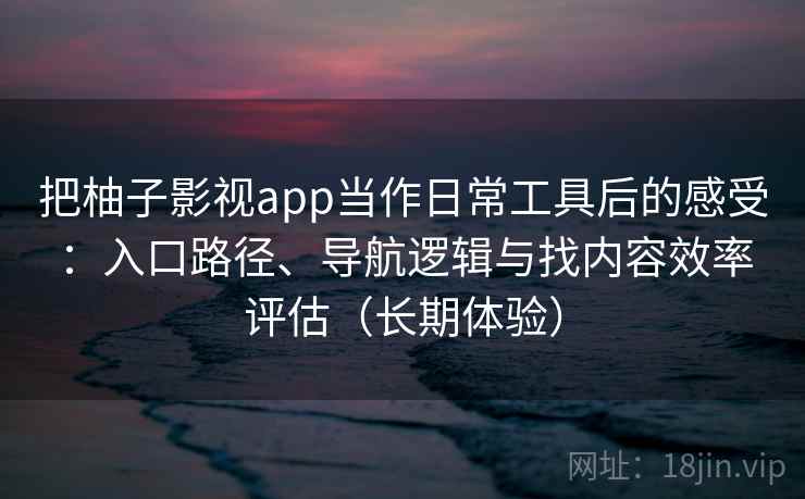 把柚子影视app当作日常工具后的感受：入口路径、导航逻辑与找内容效率评估（长期体验）