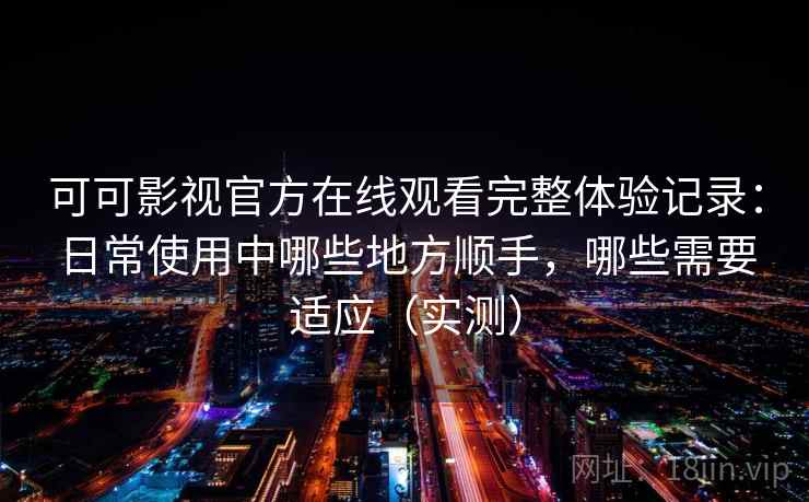 可可影视官方在线观看完整体验记录：日常使用中哪些地方顺手，哪些需要适应（实测）