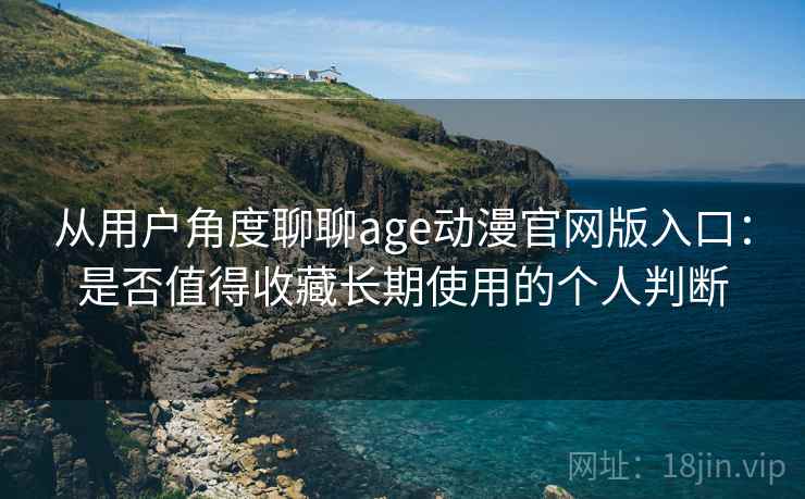 从用户角度聊聊age动漫官网版入口：是否值得收藏长期使用的个人判断