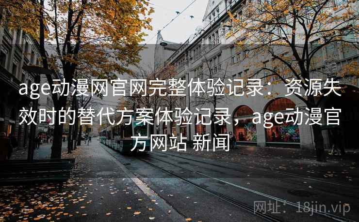 age动漫网官网完整体验记录：资源失效时的替代方案体验记录，age动漫官方网站 新闻