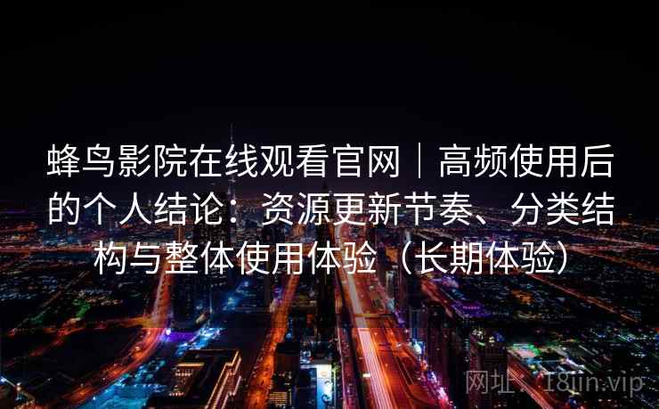 蜂鸟影院在线观看官网｜高频使用后的个人结论：资源更新节奏、分类结构与整体使用体验（长期体验）