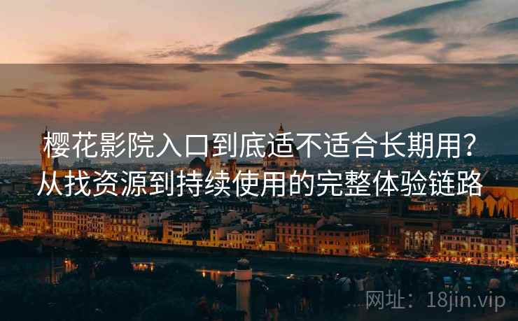 樱花影院入口到底适不适合长期用？从找资源到持续使用的完整体验链路