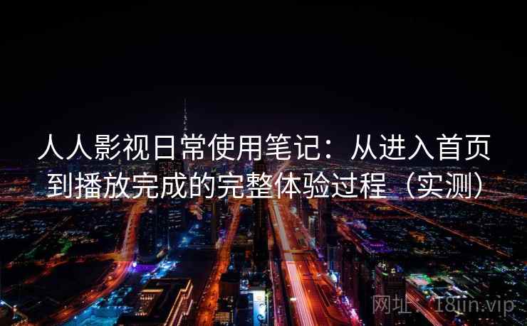 人人影视日常使用笔记：从进入首页到播放完成的完整体验过程（实测）