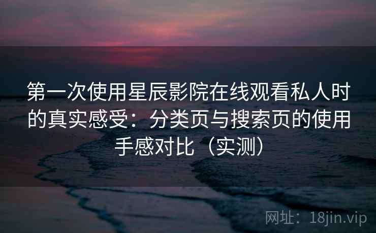 第一次使用星辰影院在线观看私人时的真实感受：分类页与搜索页的使用手感对比（实测）