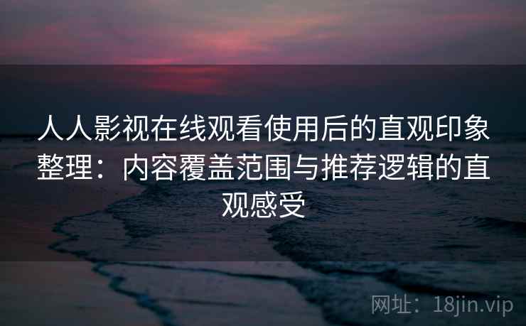 人人影视在线观看使用后的直观印象整理：内容覆盖范围与推荐逻辑的直观感受