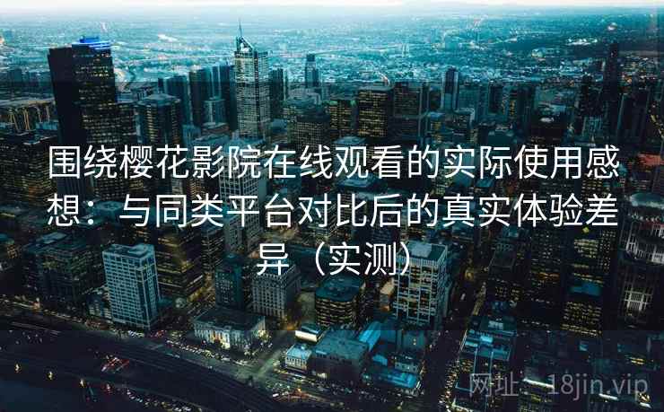 围绕樱花影院在线观看的实际使用感想：与同类平台对比后的真实体验差异（实测）