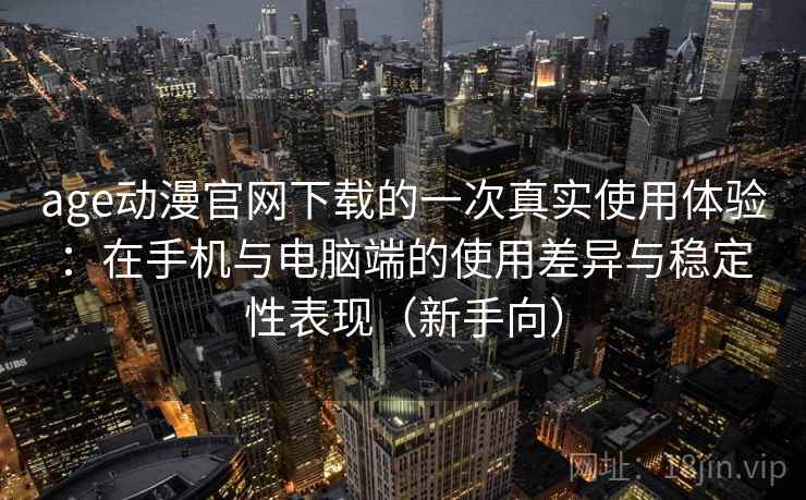 age动漫官网下载的一次真实使用体验：在手机与电脑端的使用差异与稳定性表现（新手向）