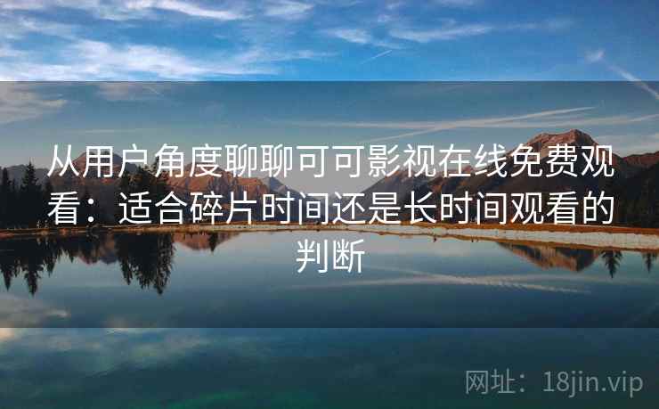 从用户角度聊聊可可影视在线免费观看：适合碎片时间还是长时间观看的判断