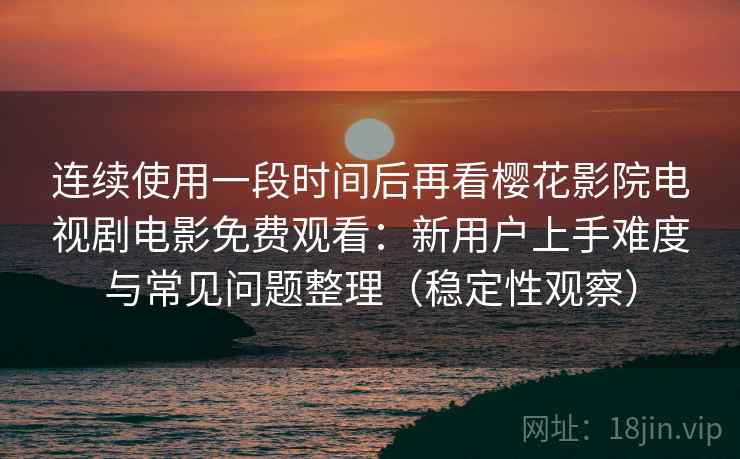连续使用一段时间后再看樱花影院电视剧电影免费观看：新用户上手难度与常见问题整理（稳定性观察）