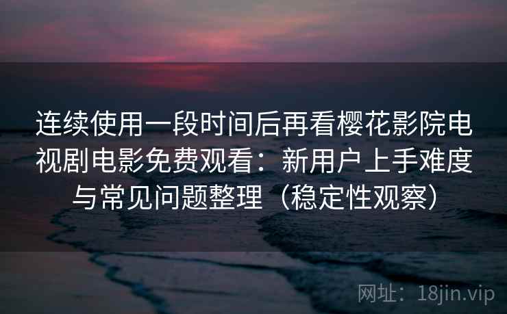 连续使用一段时间后再看樱花影院电视剧电影免费观看：新用户上手难度与常见问题整理（稳定性观察）