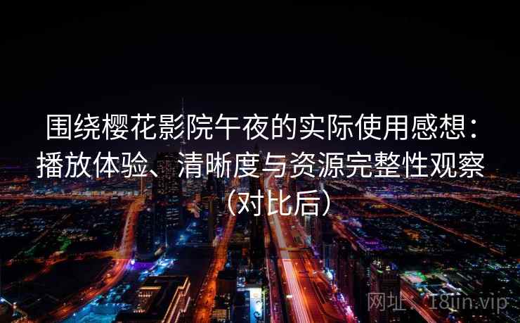 围绕樱花影院午夜的实际使用感想：播放体验、清晰度与资源完整性观察（对比后）