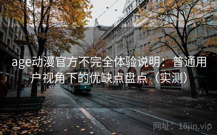 age动漫官方不完全体验说明：普通用户视角下的优缺点盘点（实测）