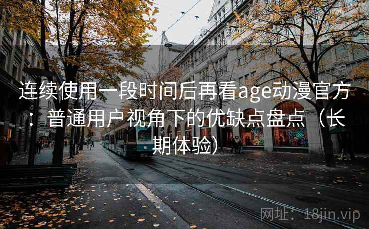 连续使用一段时间后再看age动漫官方：普通用户视角下的优缺点盘点（长期体验）
