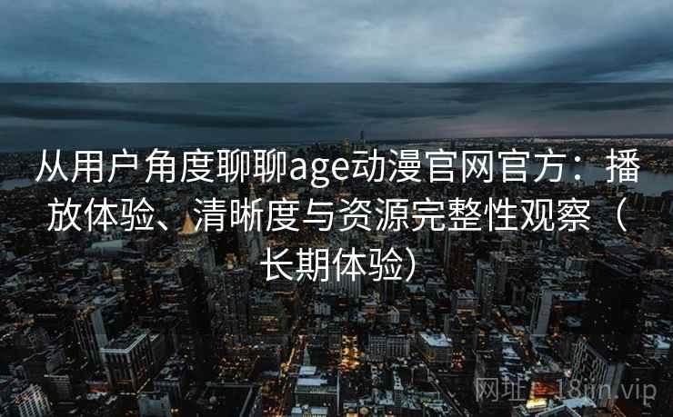 从用户角度聊聊age动漫官网官方：播放体验、清晰度与资源完整性观察（长期体验）