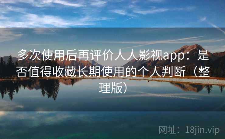 多次使用后再评价人人影视app：是否值得收藏长期使用的个人判断（整理版）