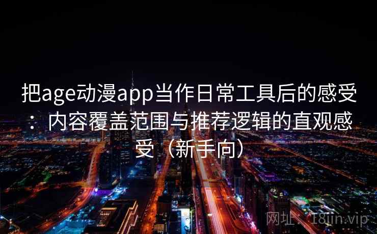 把age动漫app当作日常工具后的感受：内容覆盖范围与推荐逻辑的直观感受（新手向）