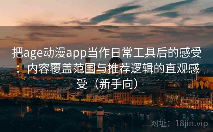 把age动漫app当作日常工具后的感受：内容覆盖范围与推荐逻辑的直观感受（新手向）
