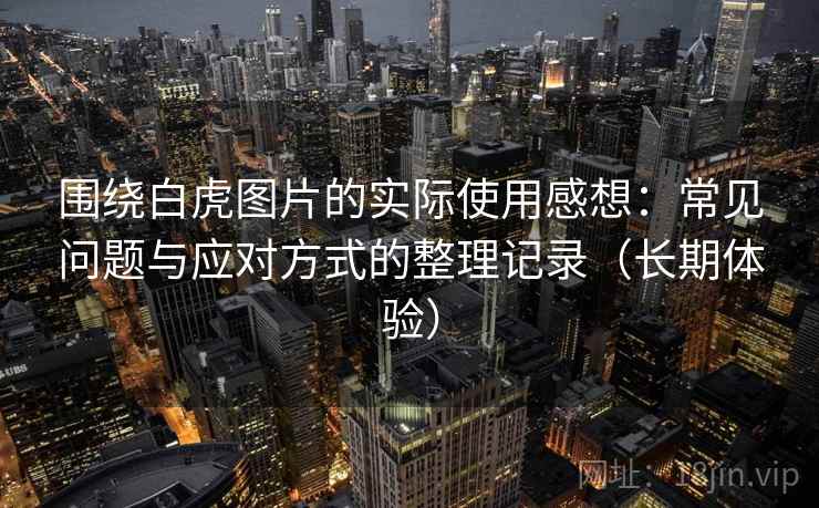 围绕白虎图片的实际使用感想：常见问题与应对方式的整理记录（长期体验）