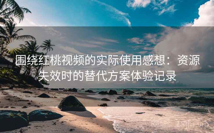 围绕红桃视频的实际使用感想：资源失效时的替代方案体验记录