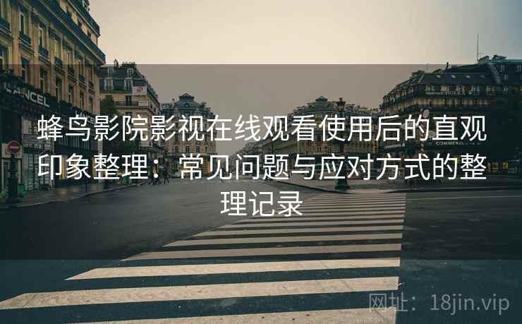 蜂鸟影院影视在线观看使用后的直观印象整理：常见问题与应对方式的整理记录