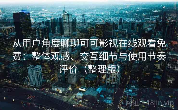 从用户角度聊聊可可影视在线观看免费：整体观感、交互细节与使用节奏评价（整理版）