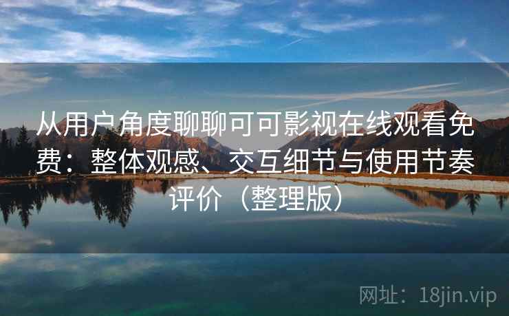 从用户角度聊聊可可影视在线观看免费：整体观感、交互细节与使用节奏评价（整理版）