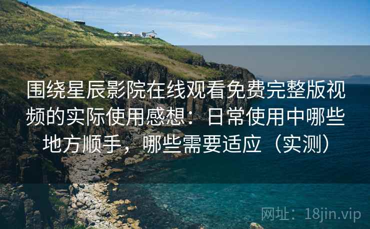 围绕星辰影院在线观看免费完整版视频的实际使用感想：日常使用中哪些地方顺手，哪些需要适应（实测）
