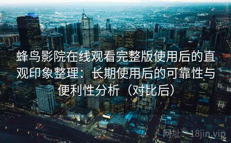 蜂鸟影院在线观看完整版使用后的直观印象整理：长期使用后的可靠性与便利性分析（对比后）