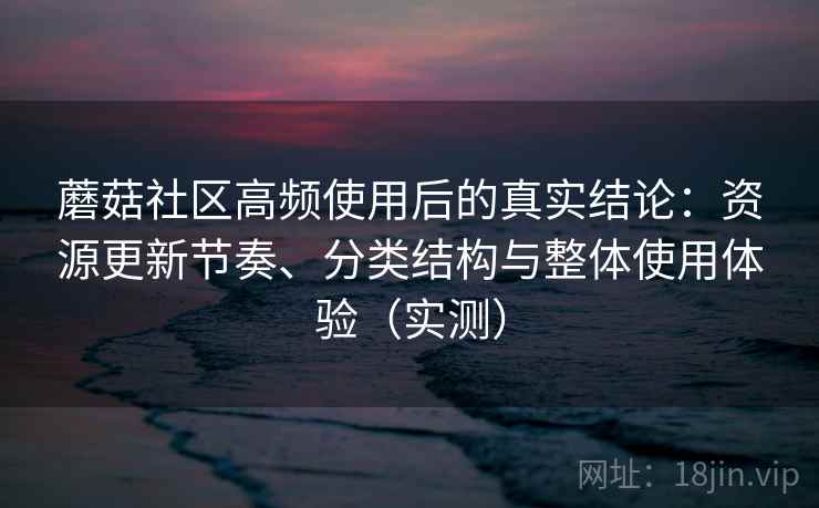 蘑菇社区高频使用后的真实结论：资源更新节奏、分类结构与整体使用体验（实测）