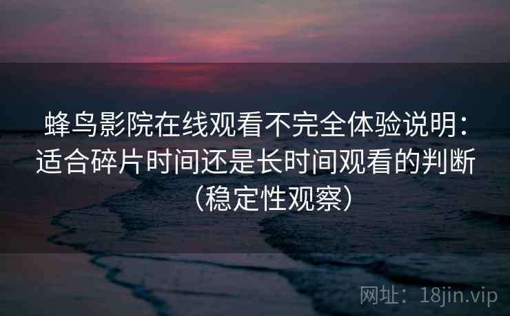 蜂鸟影院在线观看不完全体验说明：适合碎片时间还是长时间观看的判断（稳定性观察）