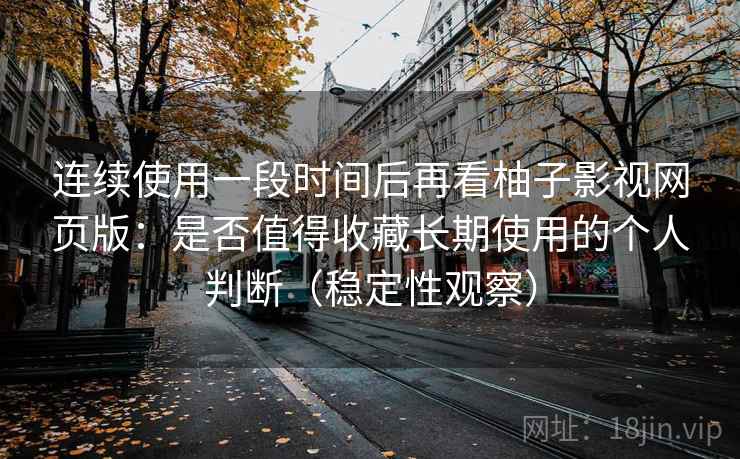 连续使用一段时间后再看柚子影视网页版：是否值得收藏长期使用的个人判断（稳定性观察）