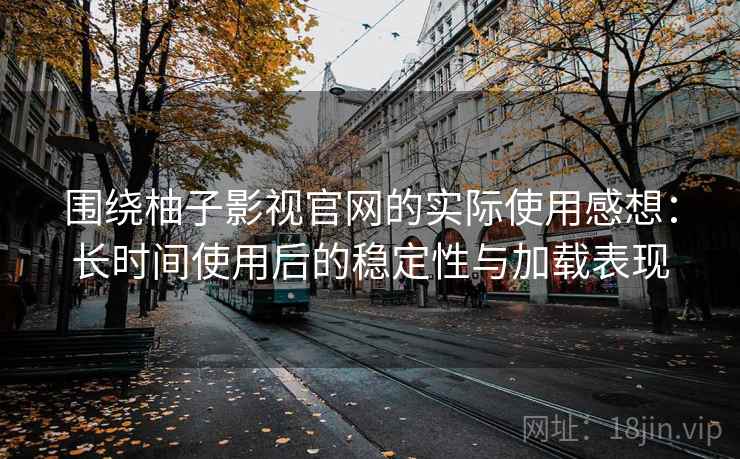 围绕柚子影视官网的实际使用感想：长时间使用后的稳定性与加载表现
