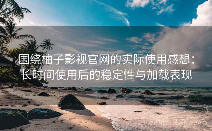 围绕柚子影视官网的实际使用感想：长时间使用后的稳定性与加载表现