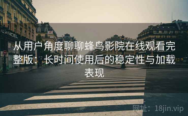 从用户角度聊聊蜂鸟影院在线观看完整版：长时间使用后的稳定性与加载表现