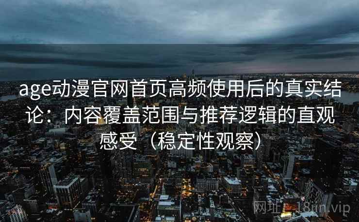 age动漫官网首页高频使用后的真实结论：内容覆盖范围与推荐逻辑的直观感受（稳定性观察）