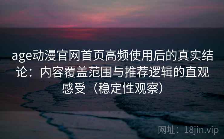 age动漫官网首页高频使用后的真实结论:内容覆盖范围与推荐逻辑的直观感受(稳定性观察) age动漫官网首页高频使用后的真实结论:内容覆盖范围与推荐逻辑的直观感受(稳定性观察)