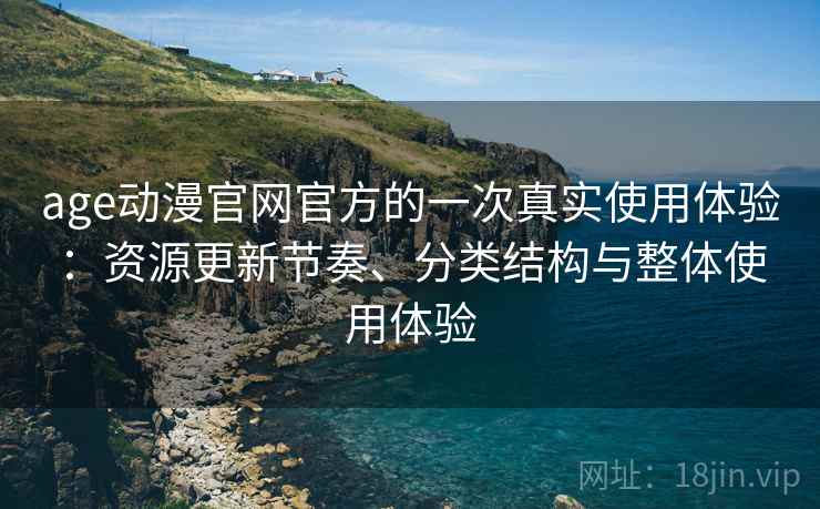age动漫官网官方的一次真实使用体验：资源更新节奏、分类结构与整体使用体验