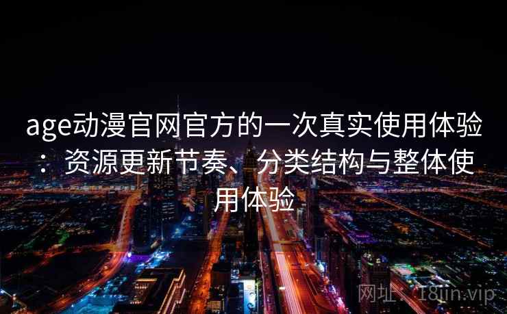 age动漫官网官方的一次真实使用体验：资源更新节奏、分类结构与整体使用体验