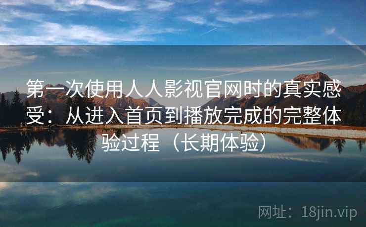 第一次使用人人影视官网时的真实感受：从进入首页到播放完成的完整体验过程（长期体验）