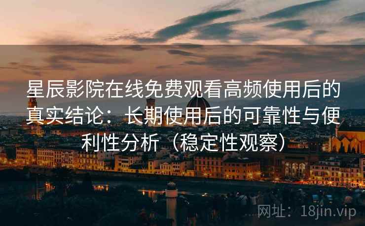 星辰影院在线免费观看高频使用后的真实结论：长期使用后的可靠性与便利性分析（稳定性观察）