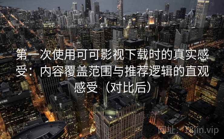 第一次使用可可影视下载时的真实感受：内容覆盖范围与推荐逻辑的直观感受（对比后）