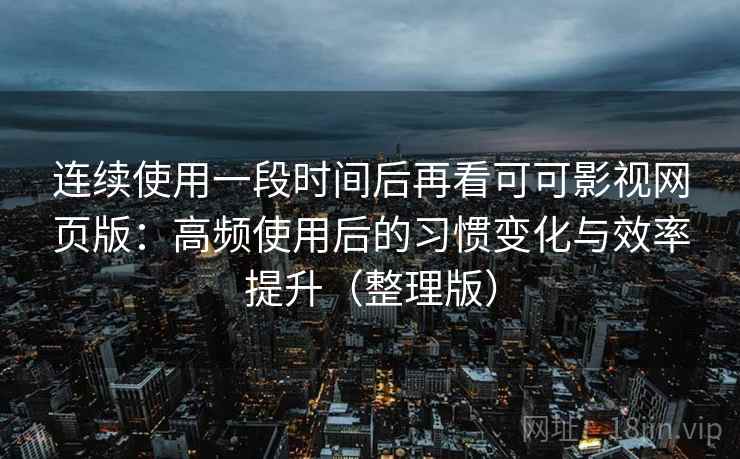 连续使用一段时间后再看可可影视网页版：高频使用后的习惯变化与效率提升（整理版）