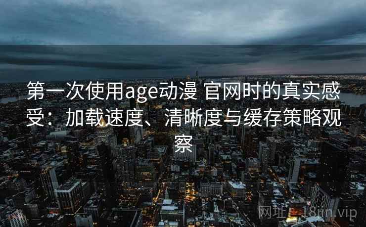 第一次使用age动漫 官网时的真实感受：加载速度、清晰度与缓存策略观察