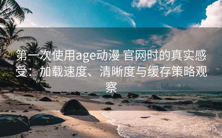第一次使用age动漫 官网时的真实感受：加载速度、清晰度与缓存策略观察